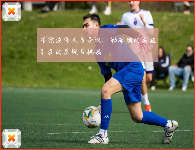 韦德谈伟大与争议：勒布朗的成就引发的质疑与挑战