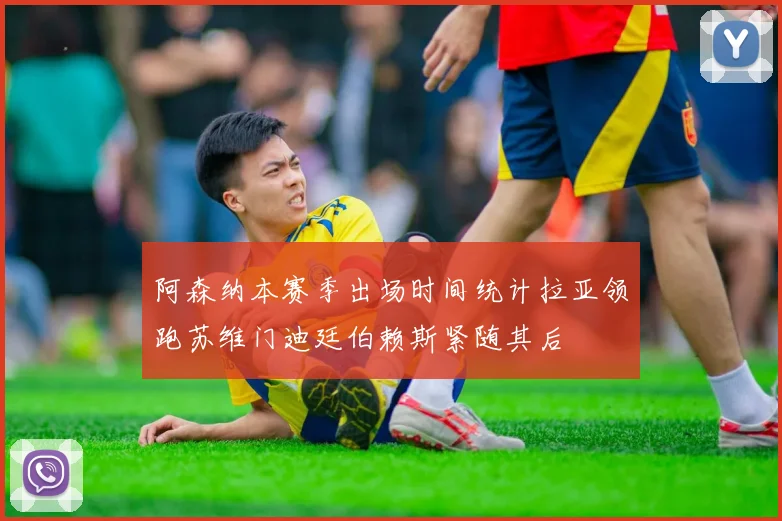 阿森纳本赛季出场时间统计拉亚领跑苏维门迪廷伯赖斯紧随其后