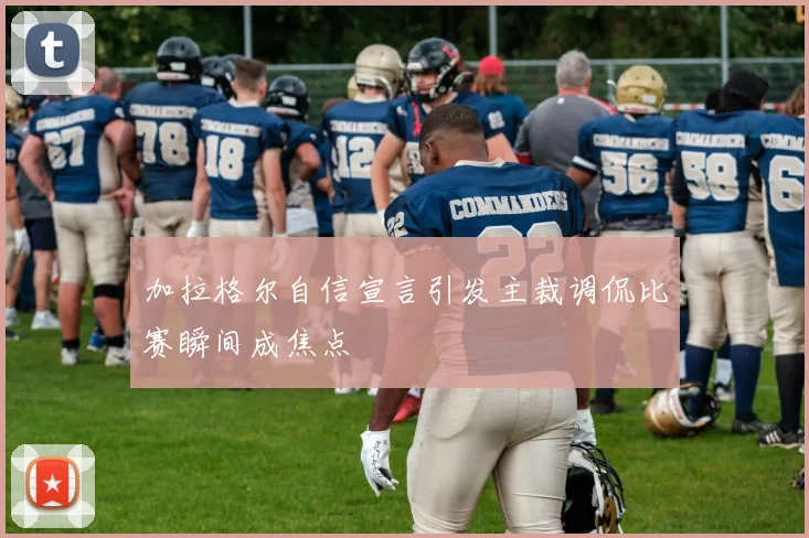 加拉格尔自信宣言引发主裁调侃比赛瞬间成焦点