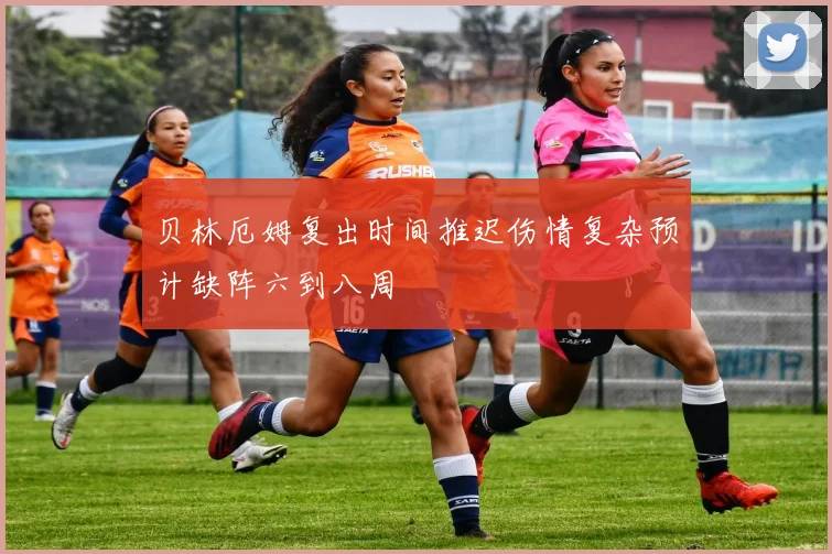 贝林厄姆复出时间推迟伤情复杂预计缺阵六到八周