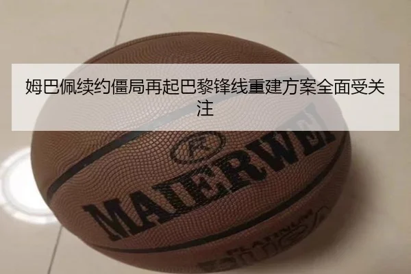 姆巴佩续约僵局再起巴黎锋线重建方案全面受关注