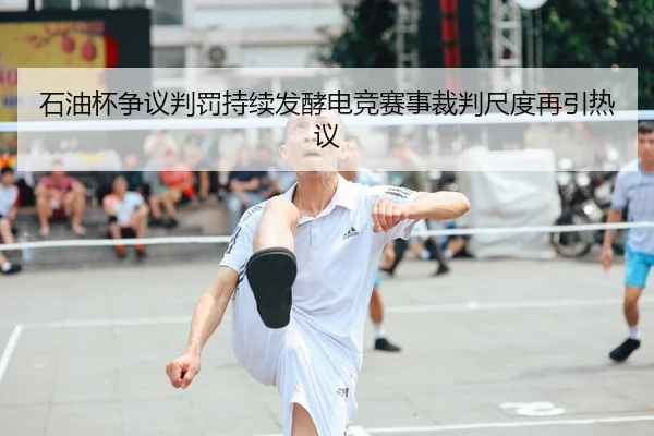 石油杯争议判罚持续发酵电竞赛事裁判尺度再引热议