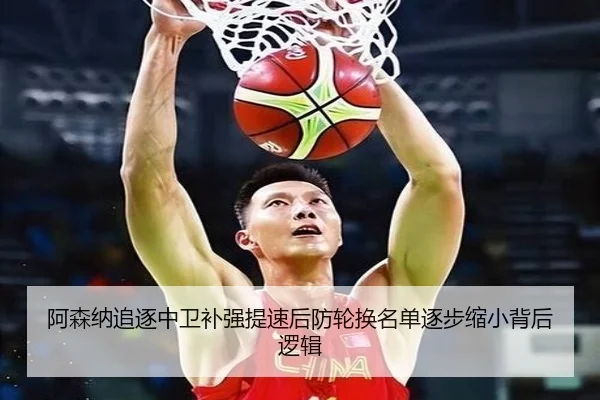 阿森纳追逐中卫补强提速后防轮换名单逐步缩小背后逻辑