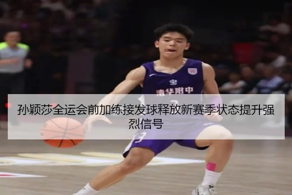 孙颖莎全运会前加练接发球释放新赛季状态提升强烈信号