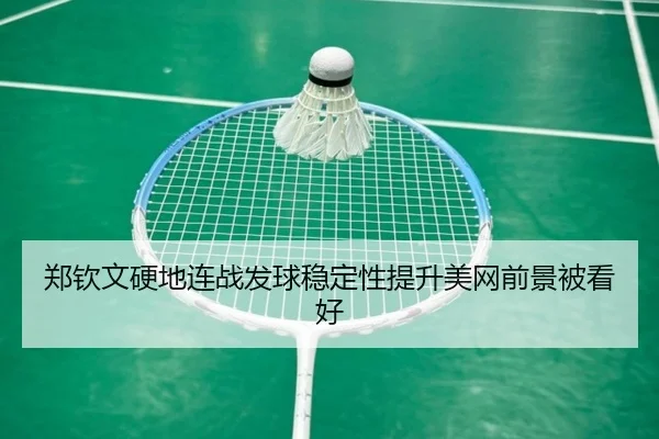 郑钦文硬地连战发球稳定性提升美网前景被看好