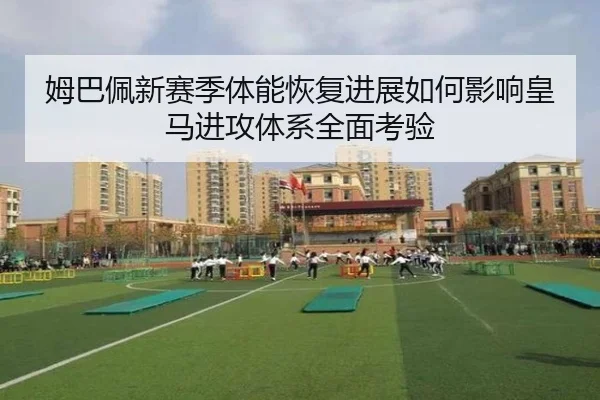 姆巴佩新赛季体能恢复进展如何影响皇马进攻体系全面考验