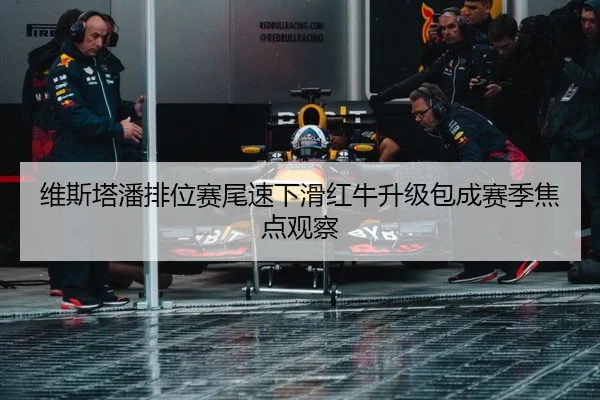 维斯塔潘排位赛尾速下滑红牛升级包成赛季焦点观察